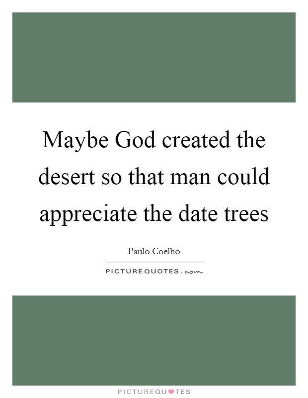 Maybe God created the desert so that man could appreciate the date trees Picture Quote #1