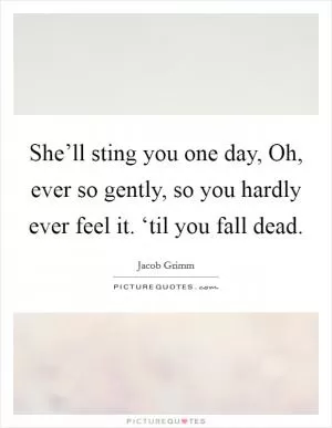 She’ll sting you one day, Oh, ever so gently, so you hardly ever feel it. ‘til you fall dead Picture Quote #1