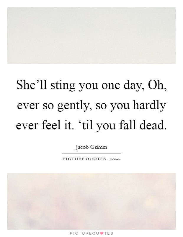 She'll sting you one day, Oh, ever so gently, so you hardly ever feel it. ‘til you fall dead Picture Quote #1