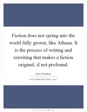 Fiction does not spring into the world fully grown, like Athena. It is the process of writing and rewriting that makes a fiction original, if not profound Picture Quote #1