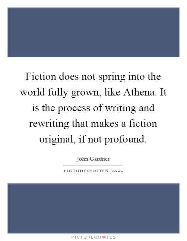 Fiction does not spring into the world fully grown, like Athena. It is the process of writing and rewriting that makes a fiction original, if not profound Picture Quote #1