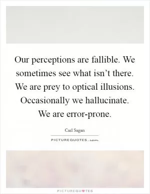 Our perceptions are fallible. We sometimes see what isn’t there. We are prey to optical illusions. Occasionally we hallucinate. We are error-prone Picture Quote #1