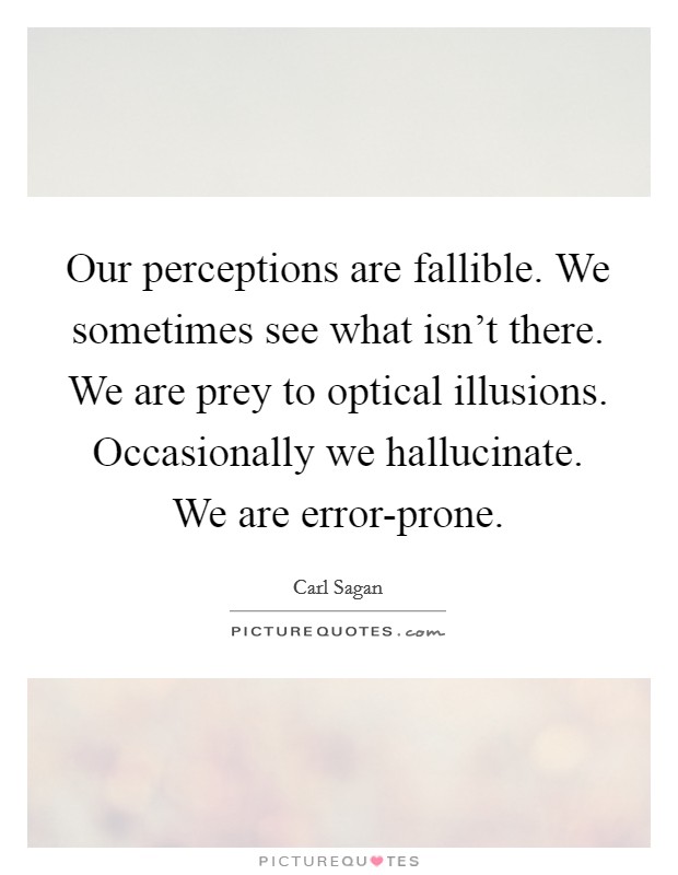Our perceptions are fallible. We sometimes see what isn't there. We are prey to optical illusions. Occasionally we hallucinate. We are error-prone Picture Quote #1