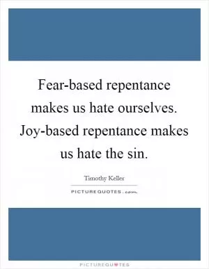 Fear-based repentance makes us hate ourselves. Joy-based repentance makes us hate the sin Picture Quote #1