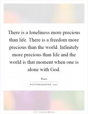 There is a loneliness more precious than life. There is a freedom more precious than the world. Infinitely more precious than life and the world is that moment when one is alone with God Picture Quote #1