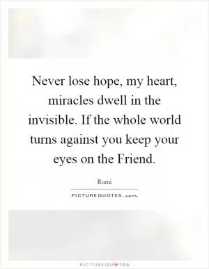 Never lose hope, my heart, miracles dwell in the invisible. If the whole world turns against you keep your eyes on the Friend Picture Quote #1