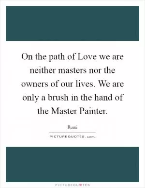 On the path of Love we are neither masters nor the owners of our lives. We are only a brush in the hand of the Master Painter Picture Quote #1