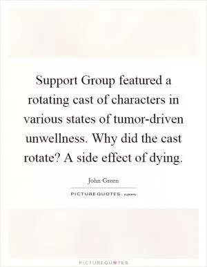 Support Group featured a rotating cast of characters in various states of tumor-driven unwellness. Why did the cast rotate? A side effect of dying Picture Quote #1