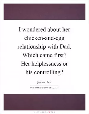 I wondered about her chicken-and-egg relationship with Dad. Which came first? Her helplessness or his controlling? Picture Quote #1