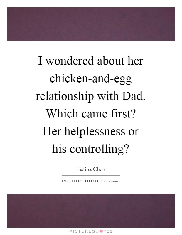 I wondered about her chicken-and-egg relationship with Dad. Which came first? Her helplessness or his controlling? Picture Quote #1