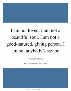 I am not loved. I am not a beautiful soul. I am not a good-natured, giving person. I am not anybody’s savior Picture Quote #1