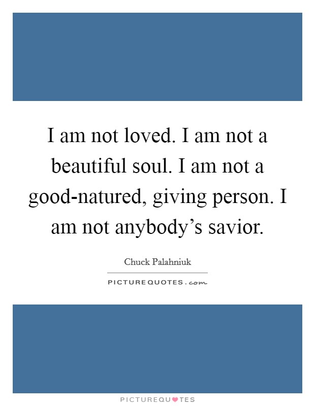I am not loved. I am not a beautiful soul. I am not a good-natured, giving person. I am not anybody's savior Picture Quote #1