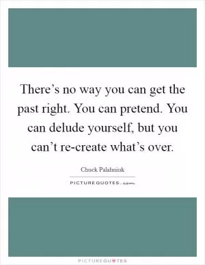 There’s no way you can get the past right. You can pretend. You can delude yourself, but you can’t re-create what’s over Picture Quote #1