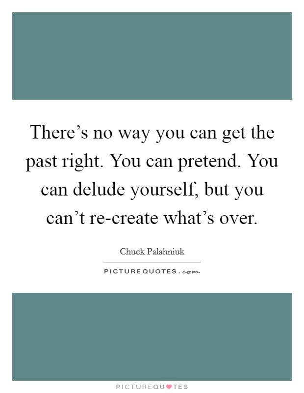 There's no way you can get the past right. You can pretend. You can delude yourself, but you can't re-create what's over Picture Quote #1