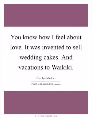 You know how I feel about love. It was invented to sell wedding cakes. And vacations to Waikiki Picture Quote #1