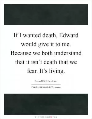 If I wanted death, Edward would give it to me. Because we both understand that it isn’t death that we fear. It’s living Picture Quote #1