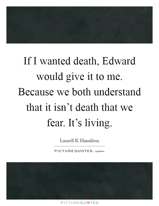 If I wanted death, Edward would give it to me. Because we both understand that it isn't death that we fear. It's living Picture Quote #1