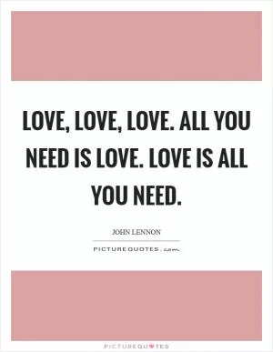 Love, Love, Love. All you need is love. Love is all you need Picture Quote #1