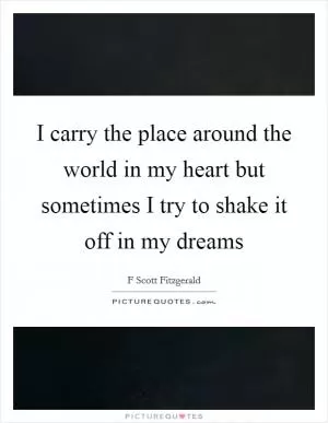 I carry the place around the world in my heart but sometimes I try to shake it off in my dreams Picture Quote #1