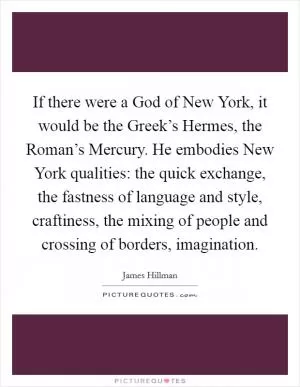 If there were a God of New York, it would be the Greek’s Hermes, the Roman’s Mercury. He embodies New York qualities: the quick exchange, the fastness of language and style, craftiness, the mixing of people and crossing of borders, imagination Picture Quote #1