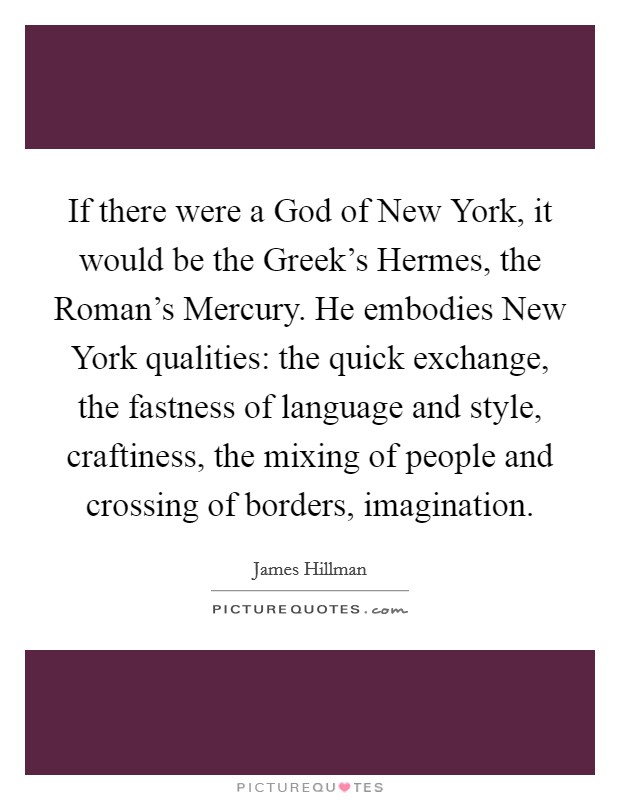 If there were a God of New York, it would be the Greek's Hermes, the Roman's Mercury. He embodies New York qualities: the quick exchange, the fastness of language and style, craftiness, the mixing of people and crossing of borders, imagination Picture Quote #1