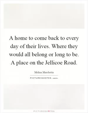 A home to come back to every day of their lives. Where they would all belong or long to be. A place on the Jellicoe Road Picture Quote #1