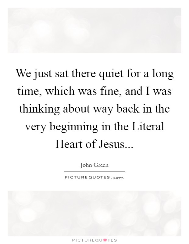 We just sat there quiet for a long time, which was fine, and I was thinking about way back in the very beginning in the Literal Heart of Jesus Picture Quote #1