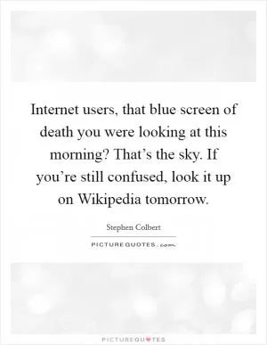 Internet users, that blue screen of death you were looking at this morning? That’s the sky. If you’re still confused, look it up on Wikipedia tomorrow Picture Quote #1