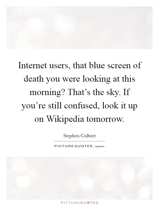 Internet users, that blue screen of death you were looking at this morning? That's the sky. If you're still confused, look it up on Wikipedia tomorrow Picture Quote #1