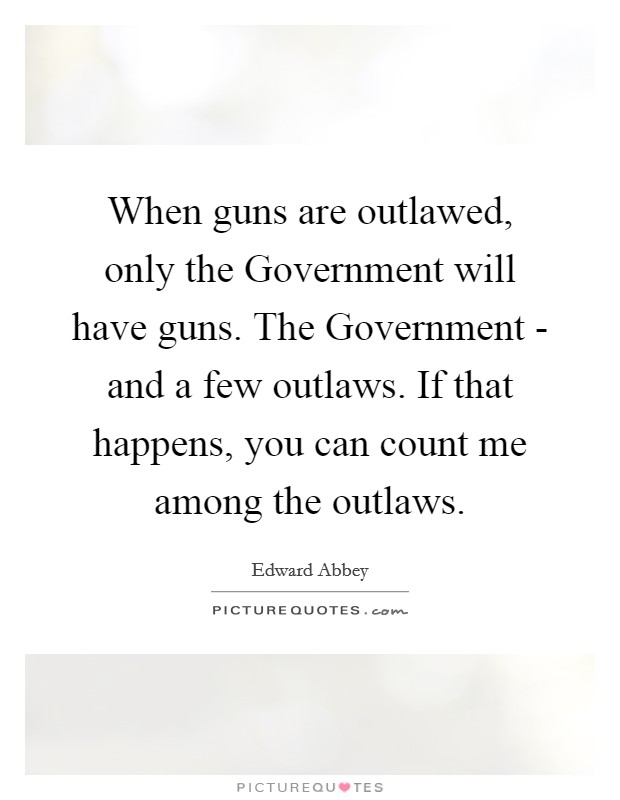 When guns are outlawed, only the Government will have guns. The Government - and a few outlaws. If that happens, you can count me among the outlaws Picture Quote #1