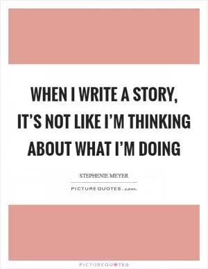 When I write a story, it’s not like I’m thinking about what I’m doing Picture Quote #1
