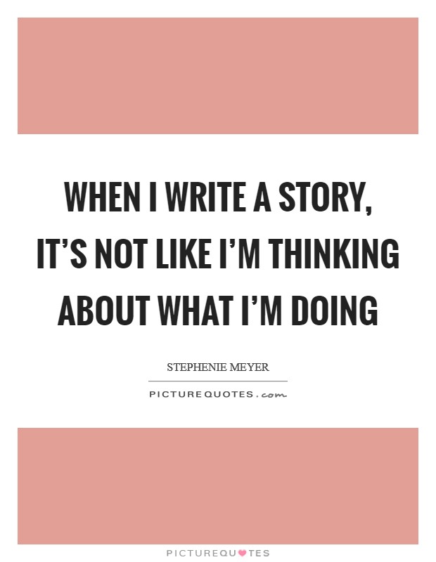 When I write a story, it's not like I'm thinking about what I'm doing Picture Quote #1