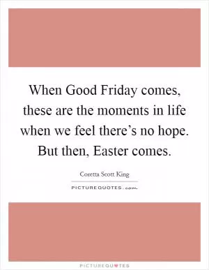 When Good Friday comes, these are the moments in life when we feel there’s no hope. But then, Easter comes Picture Quote #1
