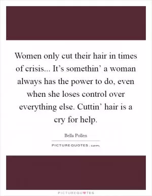 Women only cut their hair in times of crisis... It’s somethin’ a woman always has the power to do, even when she loses control over everything else. Cuttin’ hair is a cry for help Picture Quote #1