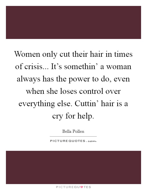 Women only cut their hair in times of crisis... It's somethin' a woman always has the power to do, even when she loses control over everything else. Cuttin' hair is a cry for help Picture Quote #1