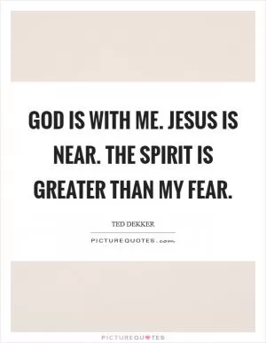 God is with me. Jesus is near. The Spirit is greater than my fear Picture Quote #1