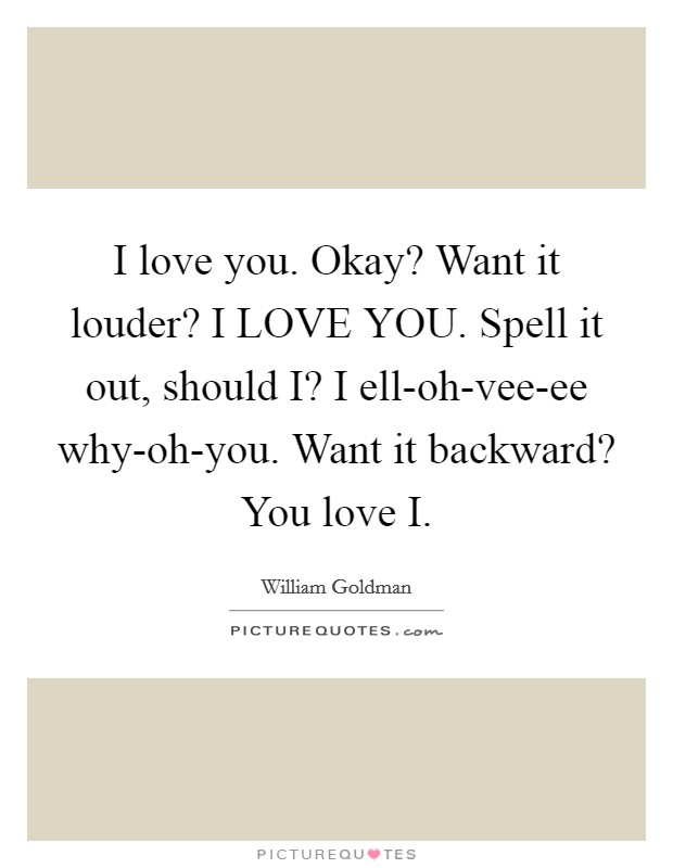 I love you. Okay? Want it louder? I LOVE YOU. Spell it out, should I? I ell-oh-vee-ee why-oh-you. Want it backward? You love I Picture Quote #1