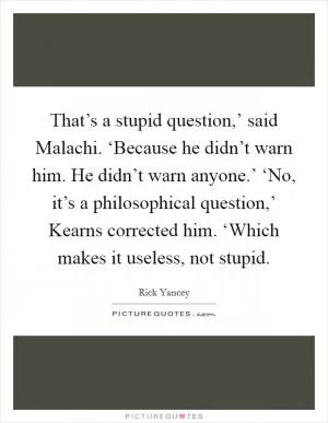 That’s a stupid question,’ said Malachi. ‘Because he didn’t warn him. He didn’t warn anyone.’ ‘No, it’s a philosophical question,’ Kearns corrected him. ‘Which makes it useless, not stupid Picture Quote #1