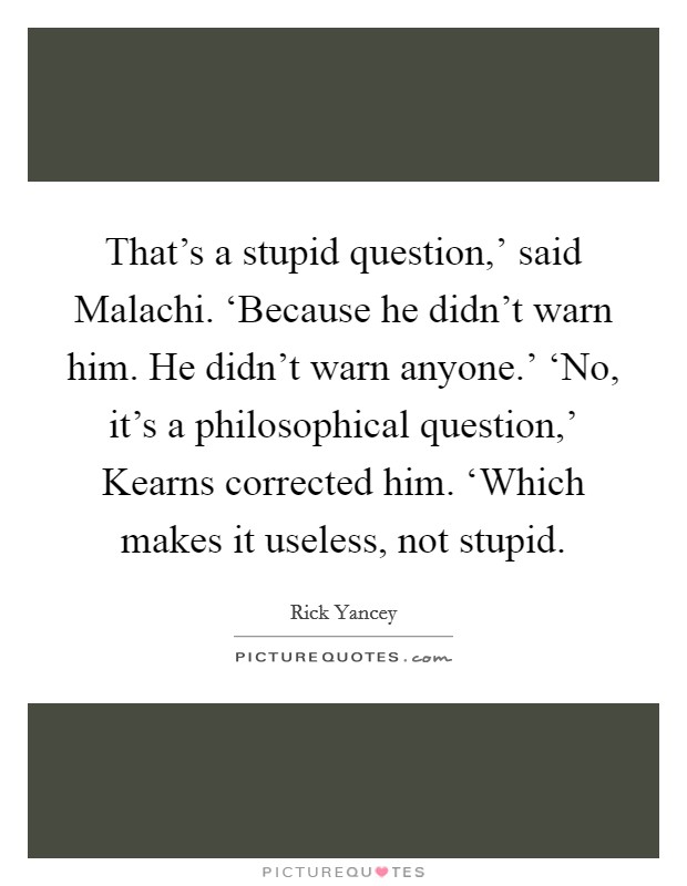 That's a stupid question,' said Malachi. ‘Because he didn't warn him. He didn't warn anyone.' ‘No, it's a philosophical question,' Kearns corrected him. ‘Which makes it useless, not stupid Picture Quote #1