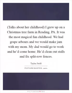 (Talks about her childhood) I grew up on a Christmas tree farm in Reading, PA. It was the most magical fun childhood. We had grape arbours and we would make jam with my mom. My dad would go to work and he’d come home. He’d clean out stalls and fix split-row fences Picture Quote #1