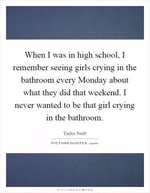 When I was in high school, I remember seeing girls crying in the bathroom every Monday about what they did that weekend. I never wanted to be that girl crying in the bathroom Picture Quote #1