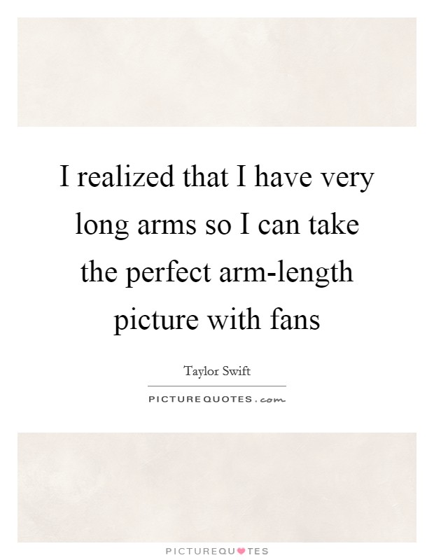 I realized that I have very long arms so I can take the perfect arm-length picture with fans Picture Quote #1