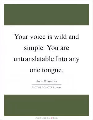 Your voice is wild and simple. You are untranslatable Into any one tongue Picture Quote #1