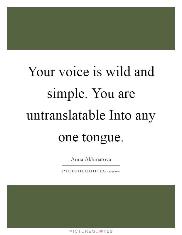 Your voice is wild and simple. You are untranslatable Into any one tongue Picture Quote #1