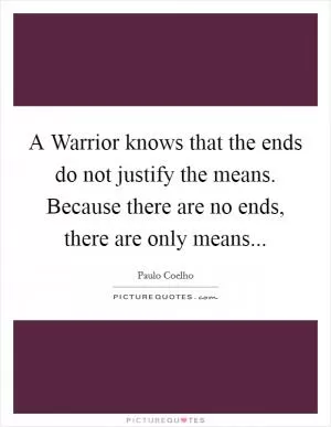 A Warrior knows that the ends do not justify the means. Because there are no ends, there are only means Picture Quote #1