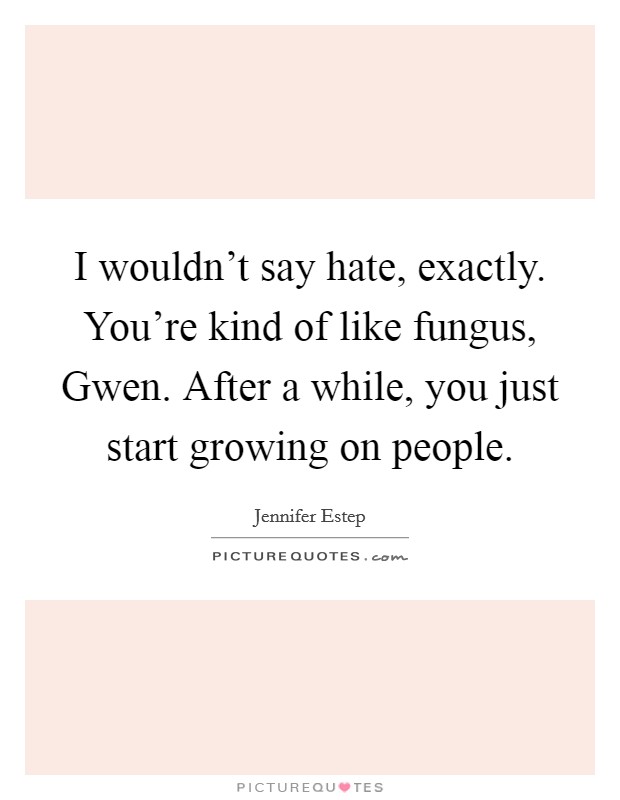 I wouldn't say hate, exactly. You're kind of like fungus, Gwen. After a while, you just start growing on people Picture Quote #1