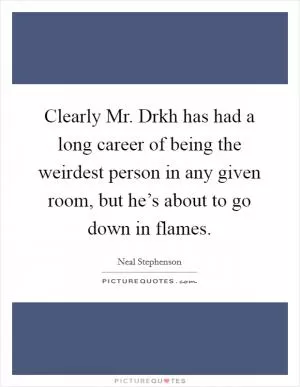 Clearly Mr. Drkh has had a long career of being the weirdest person in any given room, but he’s about to go down in flames Picture Quote #1