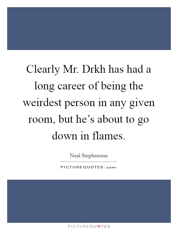 Clearly Mr. Drkh has had a long career of being the weirdest person in any given room, but he's about to go down in flames Picture Quote #1