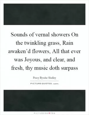 Sounds of vernal showers On the twinkling grass, Rain awaken’d flowers, All that ever was Joyous, and clear, and fresh, thy music doth surpass Picture Quote #1
