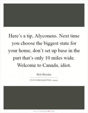 Here’s a tip, Alyconeus. Next time you choose the biggest state for your home, don’t set up base in the part that’s only 10 miles wide. Welcome to Canada, idiot Picture Quote #1